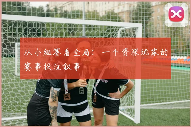 从小组赛看全局：一个资深玩家的赛事投注叙事