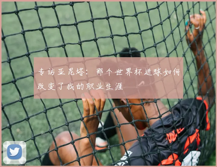 专访亚昆塔：那个世界杯进球如何改变了我的职业生涯