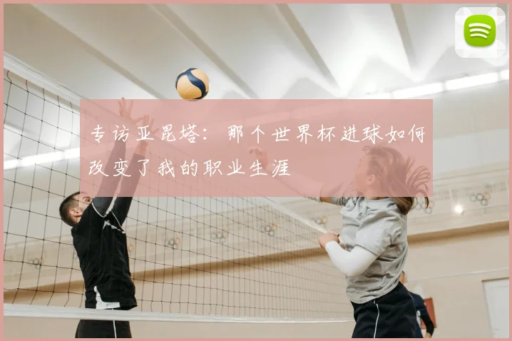 专访亚昆塔：那个世界杯进球如何改变了我的职业生涯