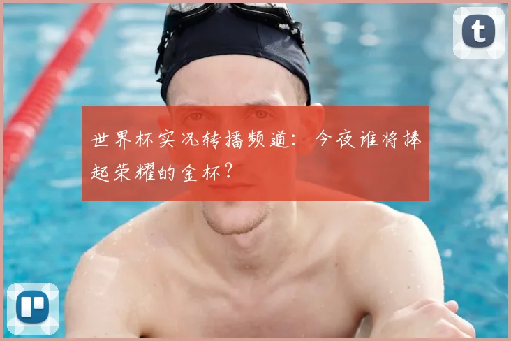 世界杯实况转播频道：今夜谁将捧起荣耀的金杯？