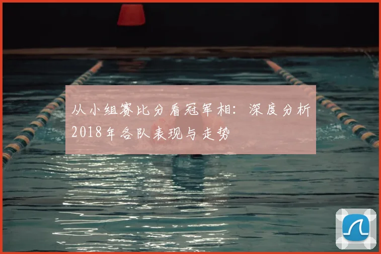 从小组赛比分看冠军相：深度分析2018年各队表现与走势