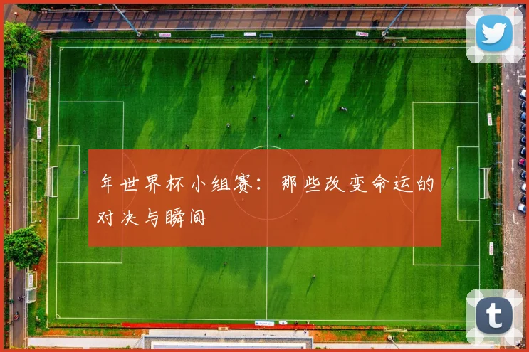 年世界杯小组赛：那些改变命运的对决与瞬间