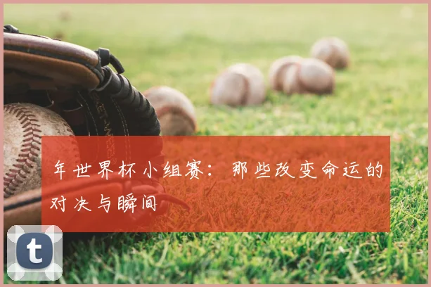 年世界杯小组赛：那些改变命运的对决与瞬间