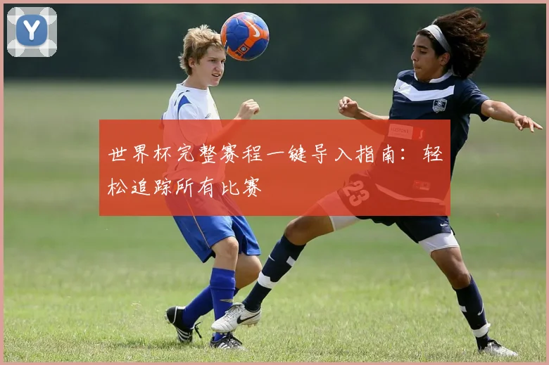 世界杯完整赛程一键导入指南：轻松追踪所有比赛