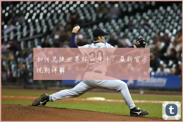 如何兑换世界杯公仔卡?最新官方规则详解
