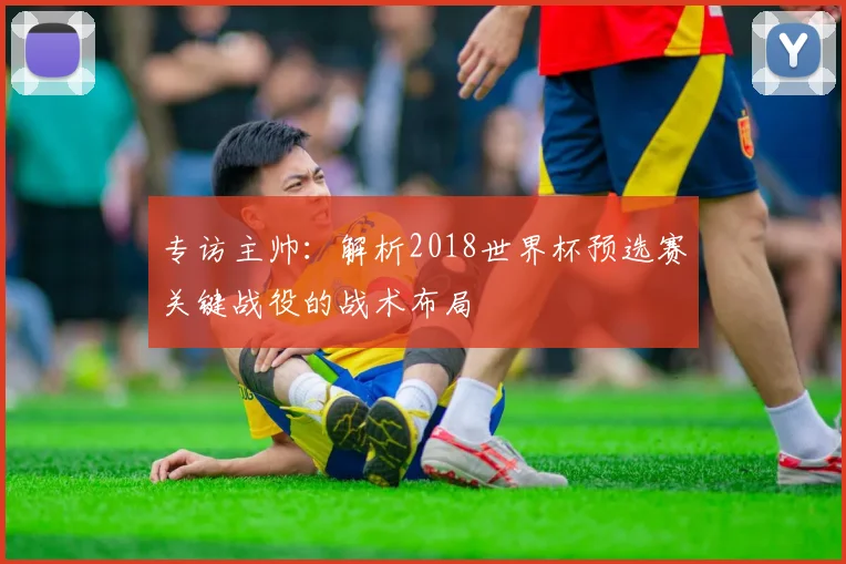 专访主帅：解析2018世界杯预选赛关键战役的战术布局