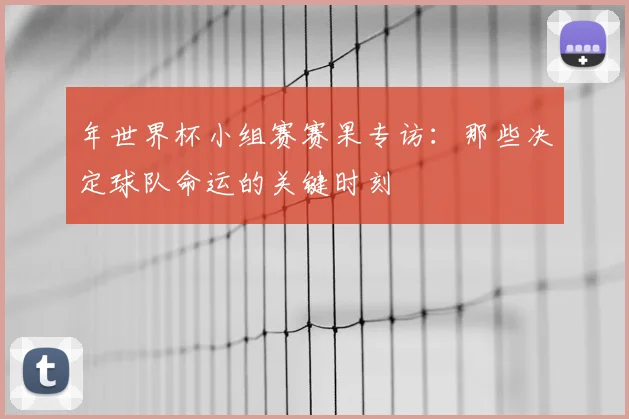 年世界杯小组赛赛果专访：那些决定球队命运的关键时刻