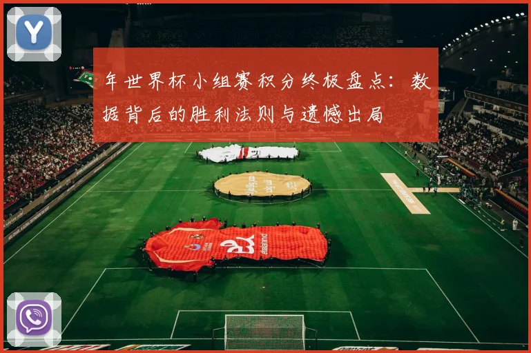 年世界杯小组赛积分终极盘点：数据背后的胜利法则与遗憾出局