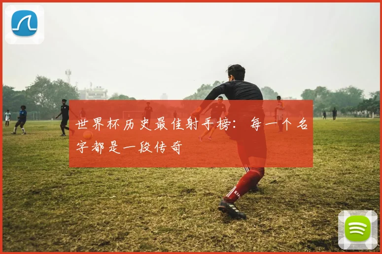 世界杯历史最佳射手榜：每一个名字都是一段传奇