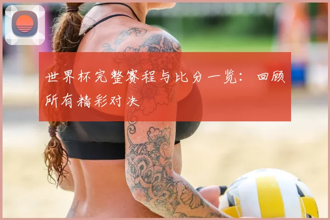世界杯完整赛程与比分一览：回顾所有精彩对决