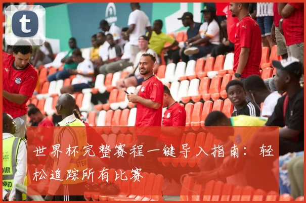 世界杯完整赛程一键导入指南：轻松追踪所有比赛