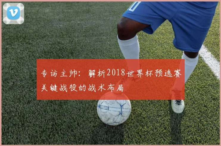 专访主帅：解析2018世界杯预选赛关键战役的战术布局