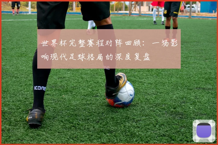 世界杯完整赛程对阵回顾：一场影响现代足球格局的深度复盘