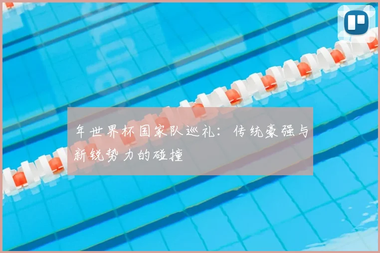 年世界杯国家队巡礼：传统豪强与新锐势力的碰撞