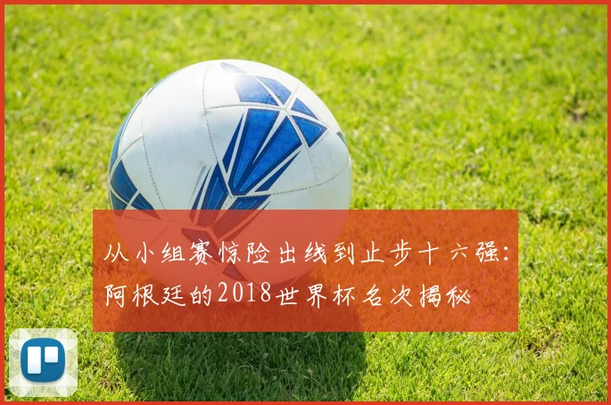 从小组赛惊险出线到止步十六强：阿根廷的2018世界杯名次揭秘