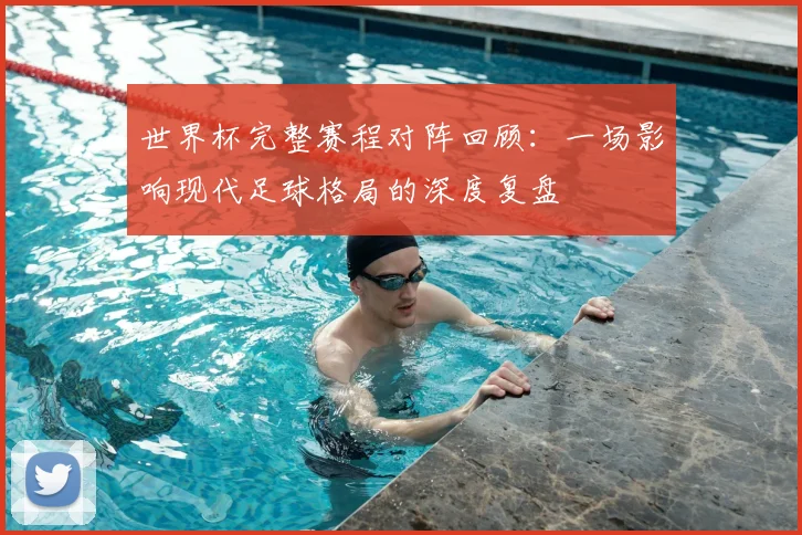 世界杯完整赛程对阵回顾：一场影响现代足球格局的深度复盘