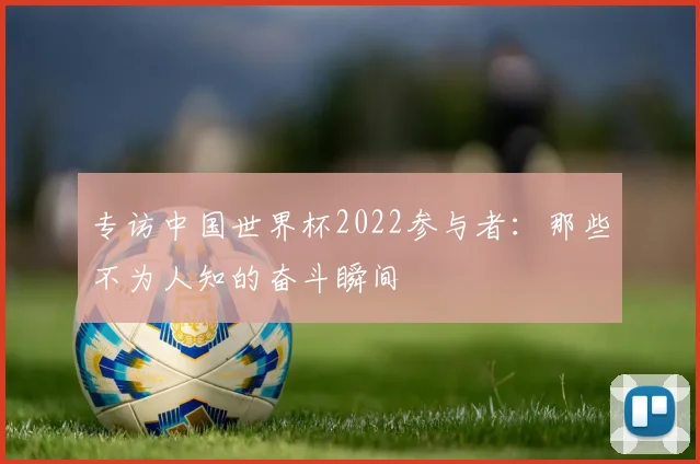 专访中国世界杯2022参与者：那些不为人知的奋斗瞬间