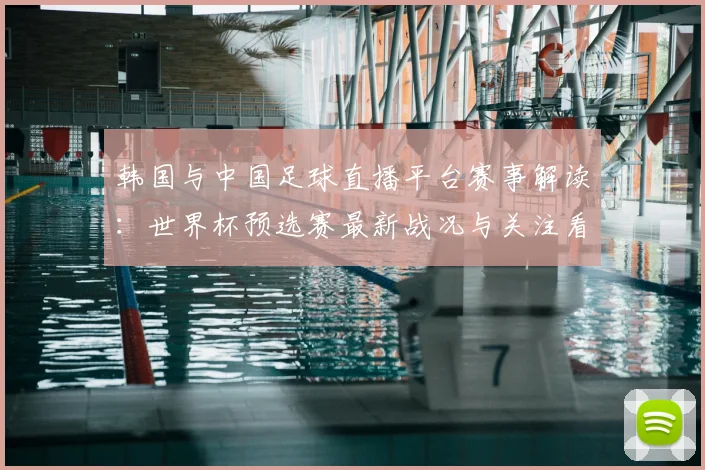 韩国与中国足球直播平台赛事解读：世界杯预选赛最新战况与关注看点