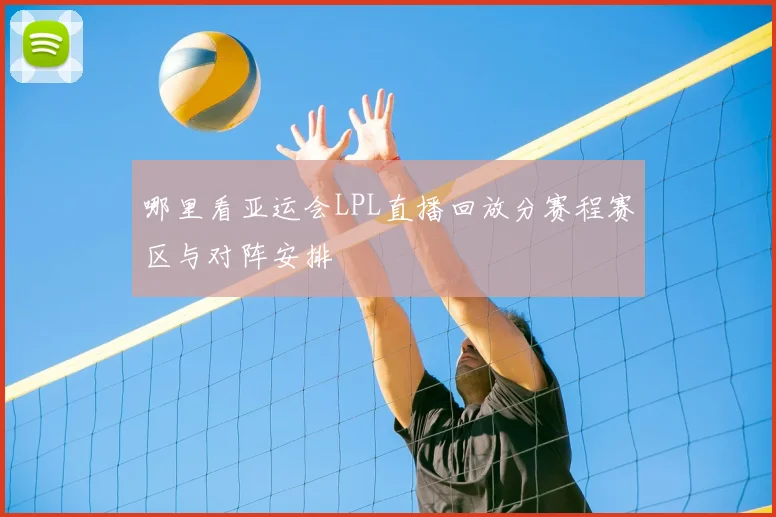 哪里看亚运会LPL直播回放分赛程赛区与对阵安排