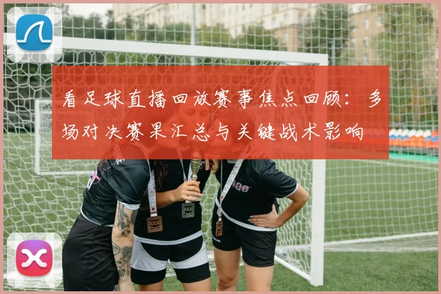 看足球直播回放赛事焦点回顾：多场对决赛果汇总与关键战术影响