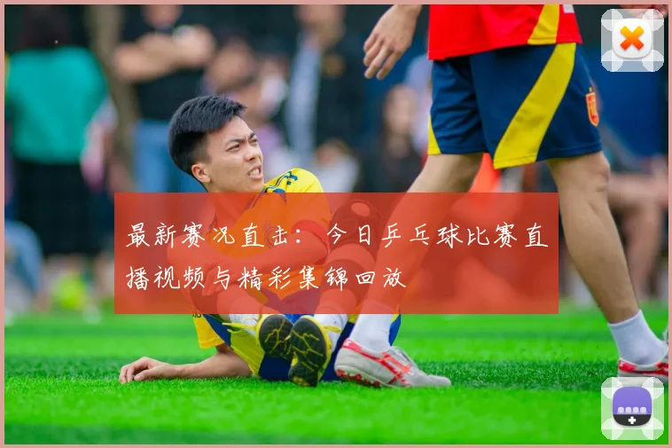 最新赛况直击：今日乒乓球比赛直播视频与精彩集锦回放