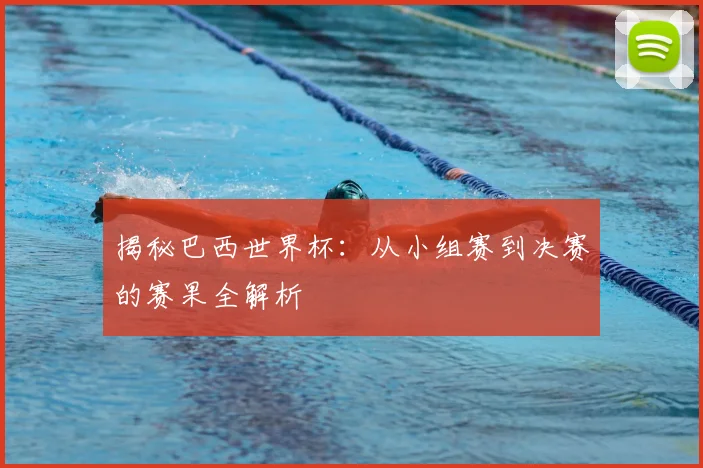 揭秘巴西世界杯：从小组赛到决赛的赛果全解析