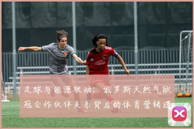 足球与能源联动：俄罗斯天然气欧冠合作伙伴关系背后的体育营销逻辑