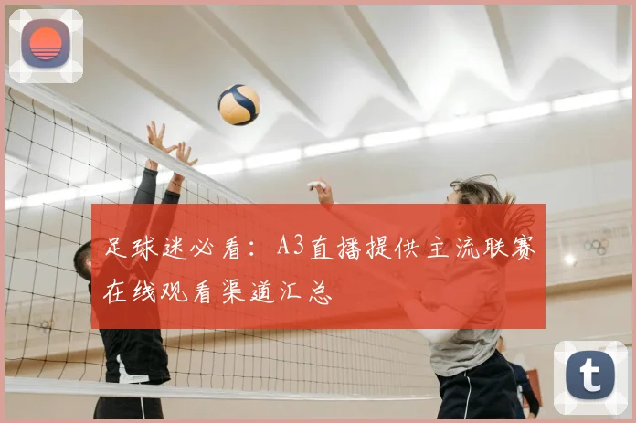 足球迷必看：A3直播提供主流联赛在线观看渠道汇总