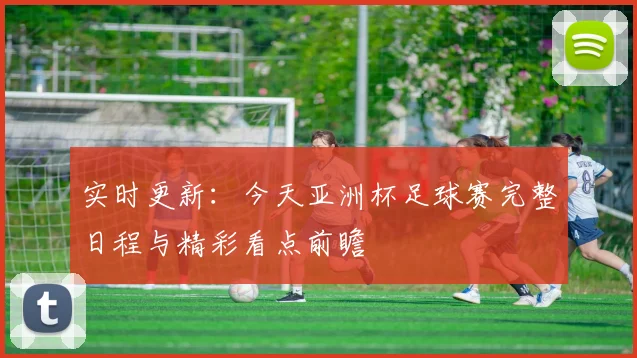 实时更新:今天亚洲杯足球赛完整日程与精彩看点前瞻
