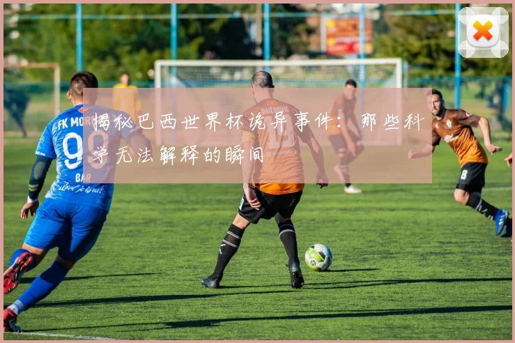 揭秘巴西世界杯诡异事件：那些科学无法解释的瞬间