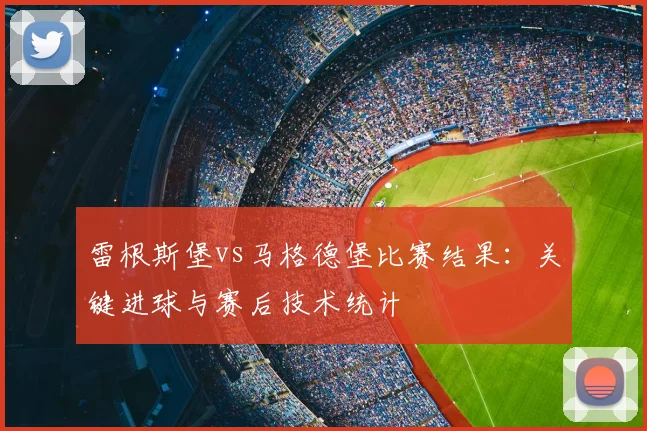 雷根斯堡vs马格德堡比赛结果：关键进球与赛后技术统计