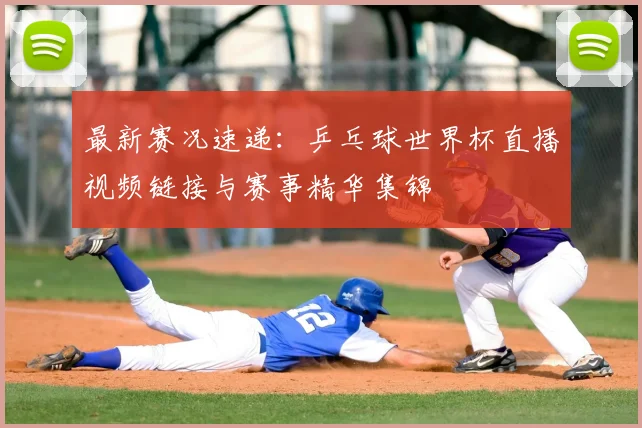 最新赛况速递：乒乓球世界杯直播视频链接与赛事精华集锦