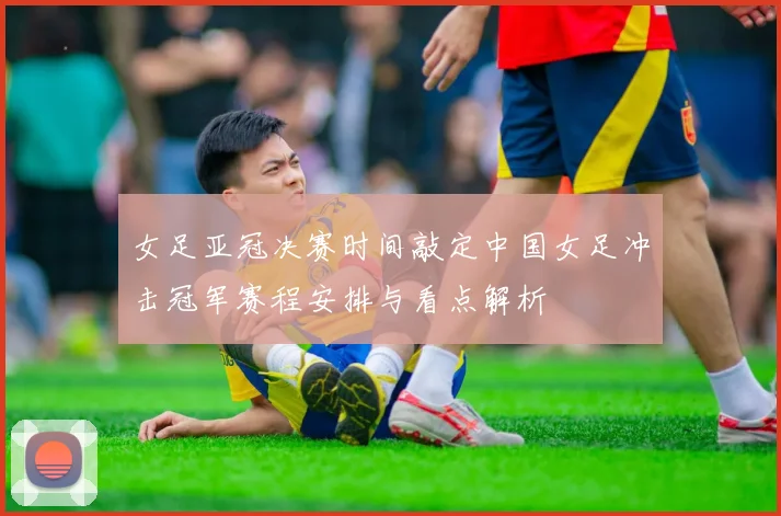 女足亚冠决赛时间敲定中国女足冲击冠军赛程安排与看点解析