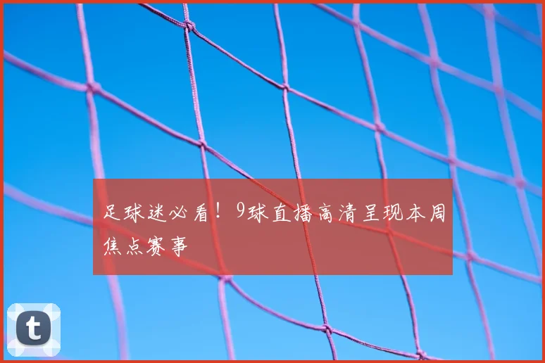 足球迷必看！9球直播高清呈现本周焦点赛事
