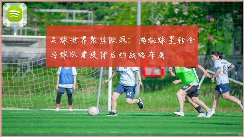 足球世界聚焦欧冠：揭秘球星转会与球队建设背后的战略布局