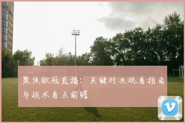 聚焦欧冠直播：关键对决观看指南与战术看点前瞻