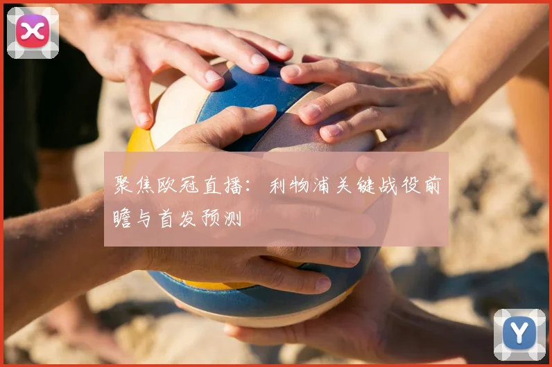 聚焦欧冠直播：利物浦关键战役前瞻与首发预测