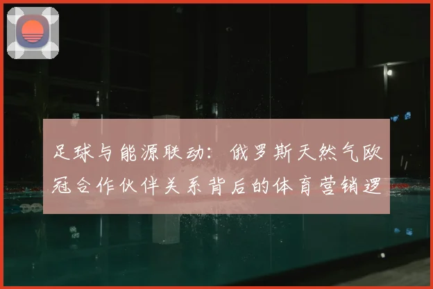 足球与能源联动：俄罗斯天然气欧冠合作伙伴关系背后的体育营销逻辑