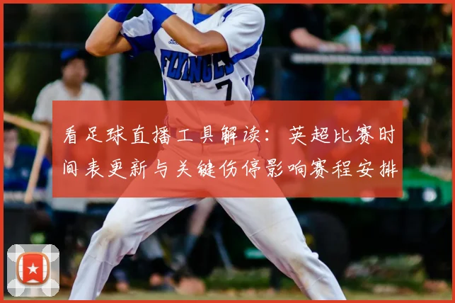 看足球直播工具解读：英超比赛时间表更新与关键伤停影响赛程安排
