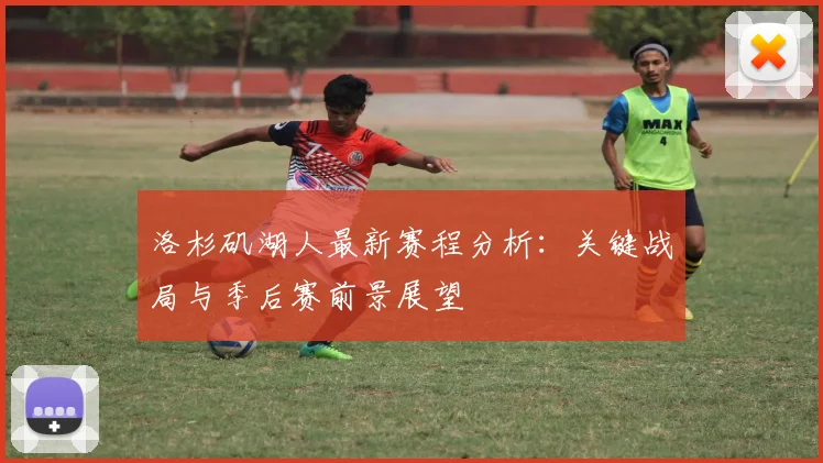 洛杉矶湖人最新赛程分析：关键战局与季后赛前景展望