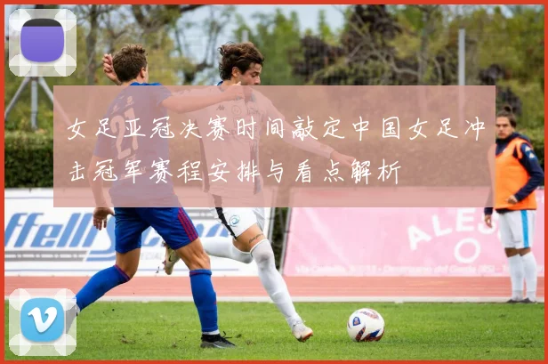 女足亚冠决赛时间敲定中国女足冲击冠军赛程安排与看点解析