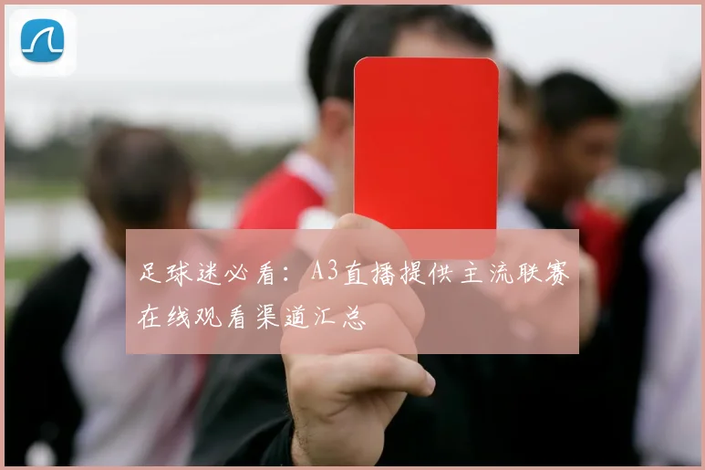足球迷必看：A3直播提供主流联赛在线观看渠道汇总