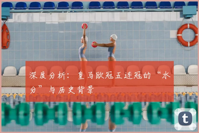 深度分析：皇马欧冠五连冠的“水分”与历史背景