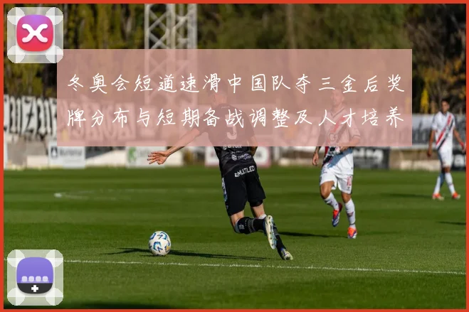 冬奥会短道速滑中国队夺三金后奖牌分布与短期备战调整及人才培养