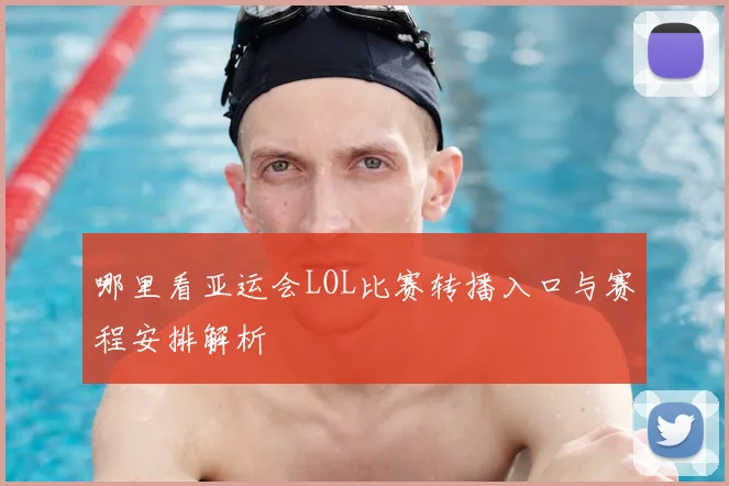 哪里看亚运会LOL比赛转播入口与赛程安排解析